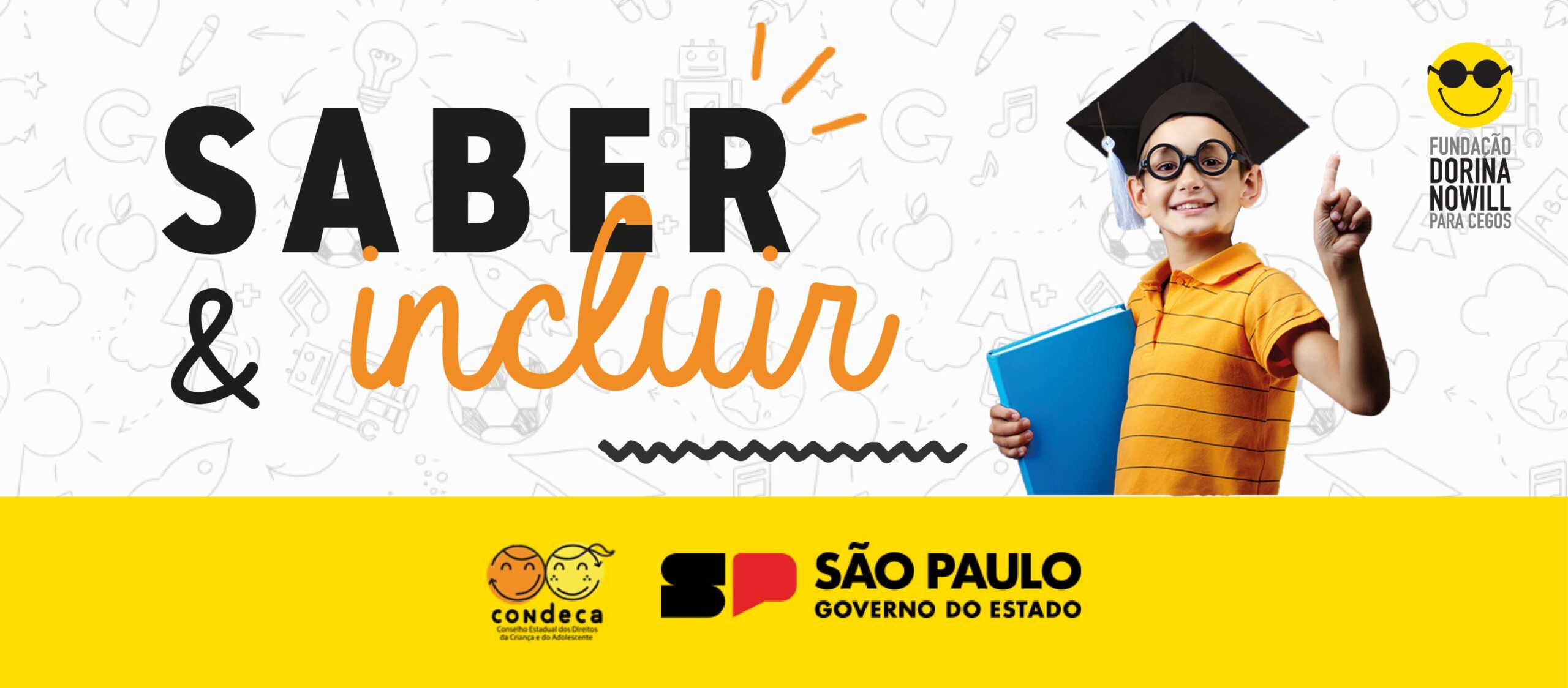 Banner de fundo branco com desenhos de itens escolares. No centro o texto: Saber e Incluir e ao lado está a foto de um menino branco, usando chapéu de formando, óculos de grau e segurando um livro. No canto superior direito está o logo da Fundação. Na parte inferior uma faixa amarela com os logos do CONDECA e Governo do Estado de São Paulo